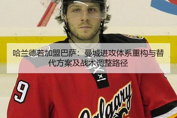 哈兰德若加盟巴萨：曼城进攻体系重构与替代方案及战术调整路径