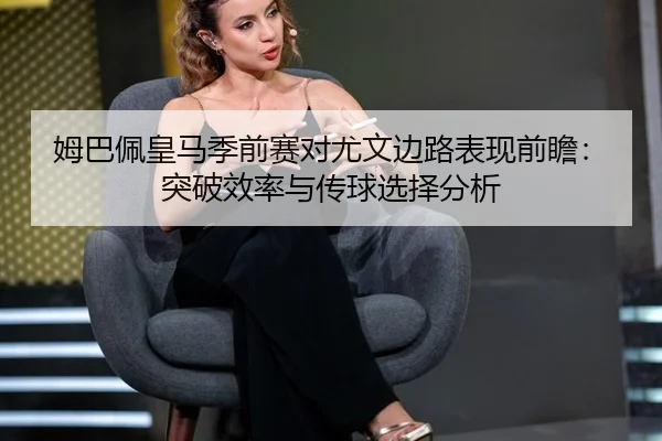 姆巴佩皇马季前赛对尤文边路表现前瞻：突破效率与传球选择分析