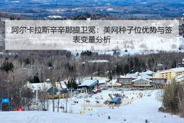 阿尔卡拉斯辛辛那提卫冕：美网种子位优势与签表变量分析